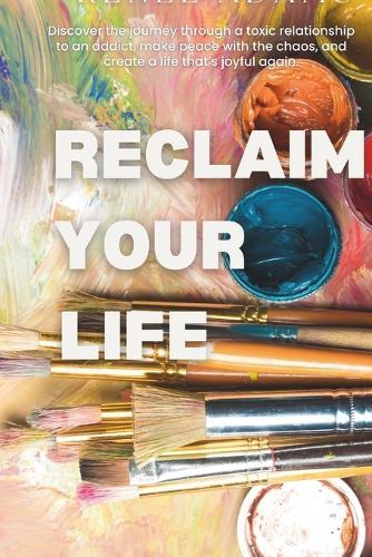 Reclaim Your Life: Discover the journey through a toxic relationship to an addict, make peace with the chaos, and create a life that's joyful again.