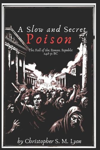 A Slow and Secret Poison: The Fall of the Roman Republic 146-31 BC