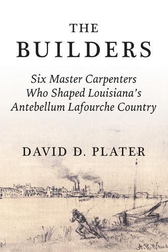 The Builders: Six Master Carpenters Who Shaped Louisiana's Antebellum Lafourche Country