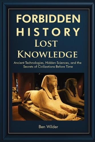Forbidden History Lost Knowledge: Ancient Technologies, Hidden Sciences, and the Secrets of Civilizations Before Time - A Captivating Educational History Book and Gift for Men Who Love Discovery