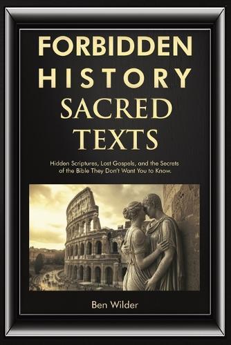 Forbidden History Sacred Texts: Hidden Scriptures, Lost Gospels, and the Secrets of the Bible They Don't Want You to Know