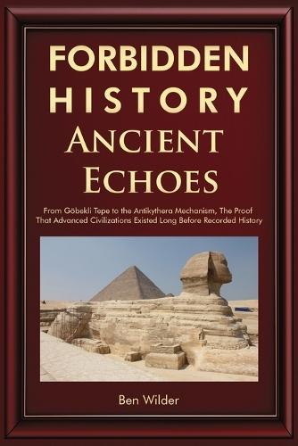 Forbidden History Ancient Echoes: From Göbekli Tepe to the Antikythera Mechanism Captivating Ancient History, Lost Civilizations, and the Proof That Advanced Civilizations Existed Long Before Recorded History