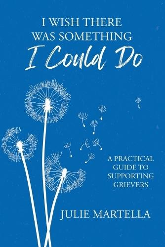I Wish There Was Something I Could Do: A Practical Guide to Supporting Grievers