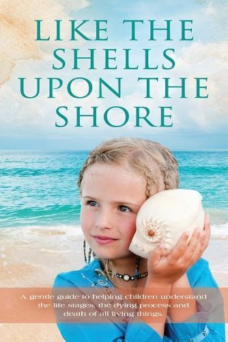 Like the Shells Upon the Shore: a gentle guide to helping children understand the life stages, the dying process and death of all living things.