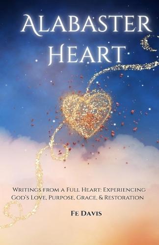 Alabaster Heart: Writings from a full heart: Experiences of God's Love, Purpose, Grace, and Restoration