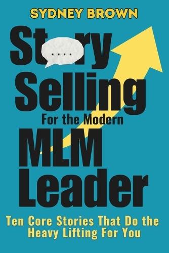 Story-Selling for the Modern MLM Leader: 10 Core Stories That Do the Heavy Lifting for You