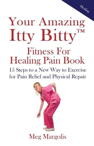 Your Amazing Itty Bitty(TM) Fitness for Healing Pain Book: 15 Steps to a New Way to Exercise for Pain Relief and Physical Repair
