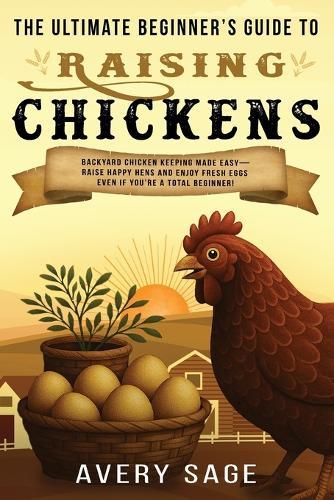 The Ultimate Beginner's Guide to Raising Chickens: Backyard Chicken Keeping Made Easy-Raise Happy Hens and Enjoy Fresh Eggs Even If You're a Total Beginner!