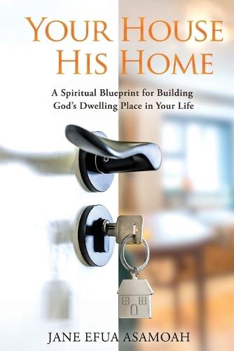 Your House His Home: A Spiritual Blueprint for Building God's Dwelling Place in Your Life