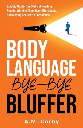 Body Language - Bye-Bye Bluffer: Quickly Master the Skills of Reading People, Winning Them Over Effortlessly, and Closing Deals with Confidence!