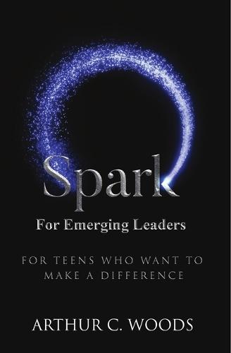 Spark for Emerging Leaders: For Teens Who Want to Make a Difference
