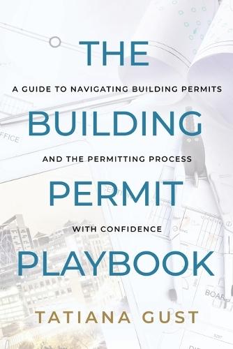 The Building Permit Playbook: A Guide to Navigating Building Permits and the Permitting Process with Confidence