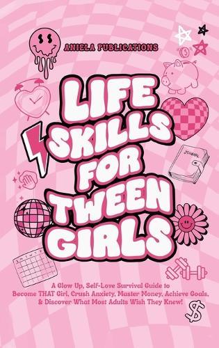 Life Skills For Tween Girls: A Glow Up, Self-Love Survival Guide to Become THAT Girl, Crush Anxiety, Master Money, Achieve Goals, & Discover What Most Adults Wish They Knew!