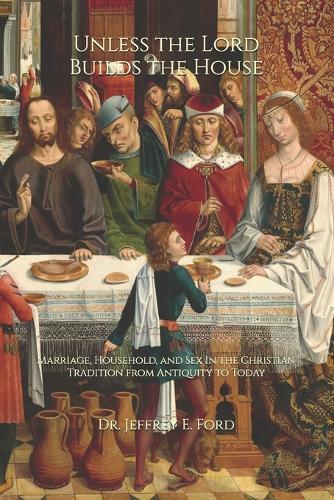 Unless the Lord Builds the House: Marriage, Household, and Sex in the Christian Tradition from Antiquity to Today