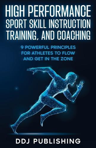 High Performance Sport Skill Instruction, Training, and Coaching. 9 Powerful Principles for Athletes to Flow and Get in the Zone.