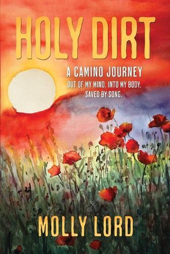 Holy Dirt: A Camino Journey: Out of my mind. Into My Body. Saved By Song.