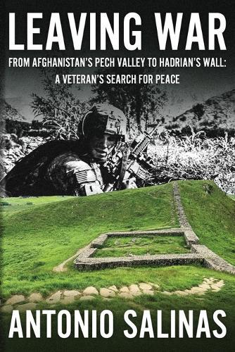 Leaving War: From Afghanistan's Pech Valley To Hadrian's Wall - A Veteran's Search For Peace