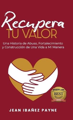 Recupera Tu Valor: Una Historia de Abuso, Fortalecimiento y Construcción de Una Vida a Mi Manera