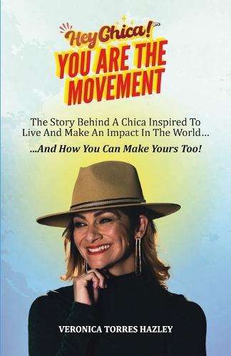 HEY CHICA! You Are The Movement: The Story Behind A Chica Inspired To Live And Make An Impact In the World...And How You Can Make Yours Too!