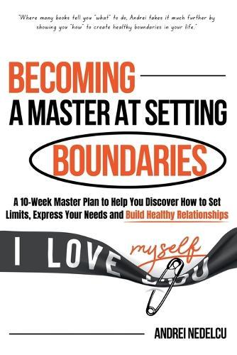 Becoming a Master at Setting Boundaries: A 10-Week Master Plan to Help You Discover How to Set Limits, Express Your Needs and Build Healthy Relationships