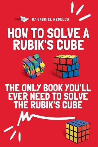 How to Solve a Rubik's Cube: The Only Book You'll Ever Need to Solve the Rubik's Cube
