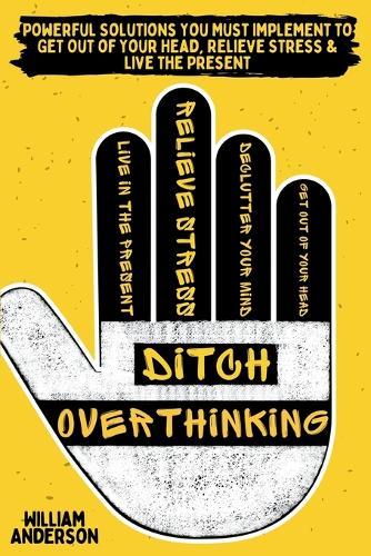 Ditch Overthinking: Powerful Tools You Must Use to Get Out of Your Head, Relieve Stress, and Live the Present