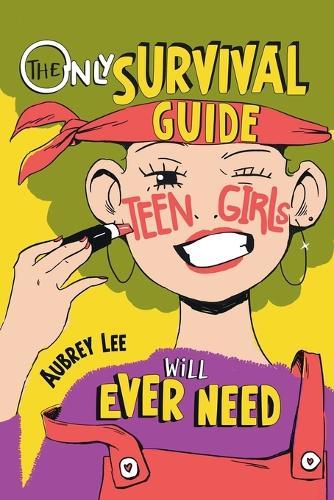 The Only Survival Guide Teen Girls Will Ever Need: Understand Your Body, Learn to Take Care of Yourself, Establish Healthy Relationships, Make Money, Boost Your Confidence, and So Much More!
