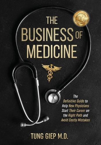 The Business of Medicine: The Definitive Guide to Help New Physicians Start Their Career on the Right Path and Avoid Costly Mistakes