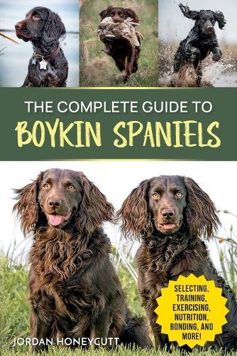 The Complete Guide to Boykin Spaniels: Selecting, Training, Field Work, Nutrition, Health Care, Exercising, Socializing, and Loving Your New Boykin Spaniel