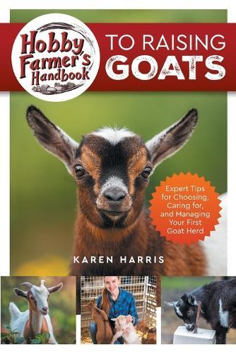 Hobby Farmer's Handbook to Raising Goats: Expert Tips for Choosing, Caring for, and Managing Your First Goat Herd