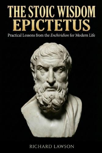 The Stoic Wisdom of Epictetus: Practical Lessons from the Enchiridion for Modern Life