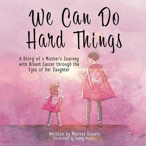 We Can Do Hard Things: A Story of a Mother's Journey with Breast Cancer through the Eyes of Her Daughter