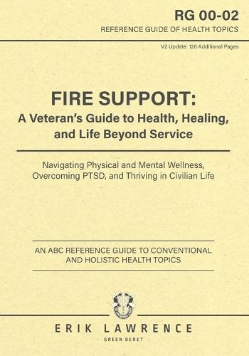 Fire Support: A Veteran's Guide to Health, Healing, and Life Beyond Service: Navigating Physical and Mental Wellness, Overcoming PTSD, and Thriving in Civilian Life