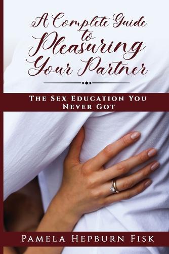 A Complete Guide to Pleasuring Your Partner: The Sex Education You Never Got
