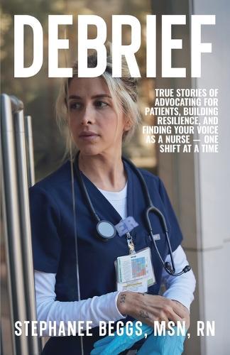 Debrief: True Stories of Advocating for Patients, Building Resilience, and Finding Your Voice As a Nurse-One Shift at a Time