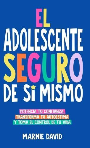 El Adolescente Seguro De Sí Mismo: Una Guía Práctica Para Desarrollar La Confianza En Ti Mismo, Transformar Tu Autoestima Y Tomar Las Riendas De Tu Vida