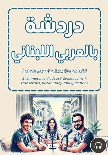 Lebanese Arabic Dardashi: 25 Immersive 'Podcast' Episodes with Transcripts, Vocabulary, and Questions