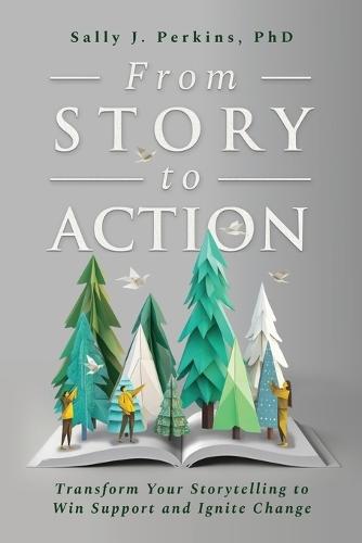 From Story to Action: Transform Your Storytelling to Win Support and Ignite Change
