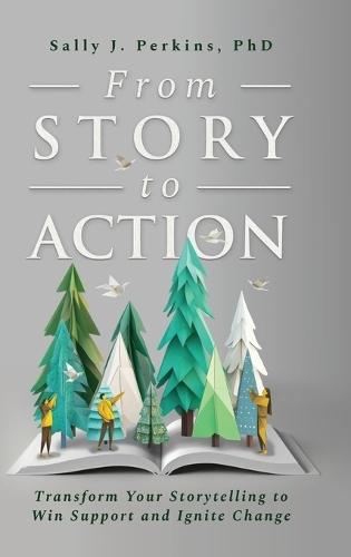 From Story to Action: Transform Your Storytelling to Win Support and Ignite Change