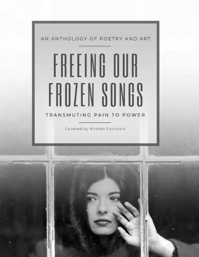 Freeing Our Frozen Songs: Transmuting Pain to Power, An Anthology of Poetry and Art