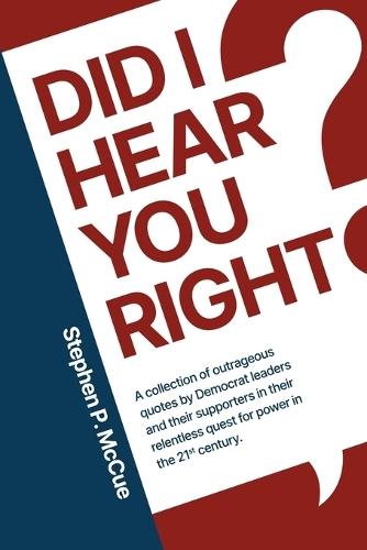 Did I Hear You Right?: A Collection of Outrageous Quotes by Democrat Leaders and Their Supporters in Their Relentless Quest for Power in the 21st Century