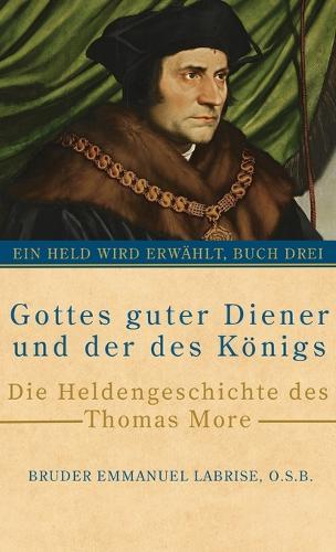 Gottes guter Diener und der des Königs: Die Heldengeschichte des Thomas More