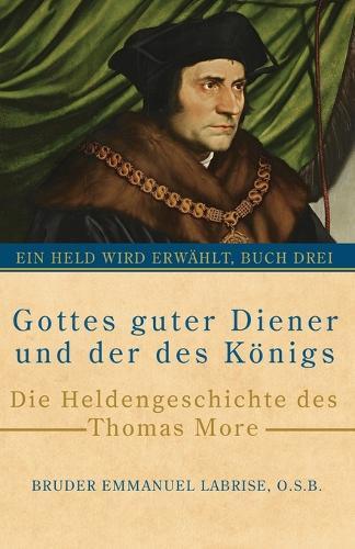 Gottes guter Diener und der des Königs: Die Heldengeschichte des Thomas More