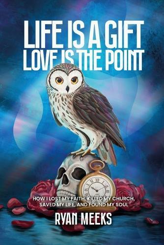 Life Is a Gift. Love Is the Point: How I Lost My Faith, Killed My Church, Saved My Life, and Found My Soul