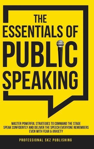 The Essentials of Public Speaking: Master Powerful Strategies to Command The Stage, Speak Confidently, and Deliver The Speech Everyone Remembers, Even With Fear & Anxiety