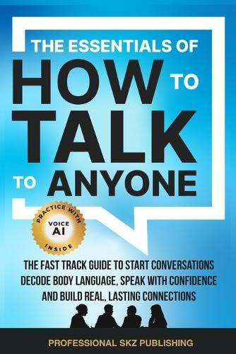 The Essentials of How to Talk to Anyone: The Fast Track Guide to Start Conversations, Decode Body Language, Speak with Confidence, and Build Real, Lasting Connections