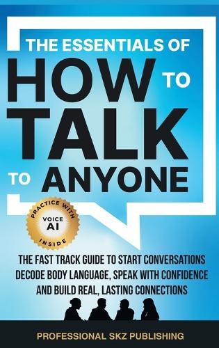 The Essentials of How to Talk to Anyone: The Fast Track Guide to Start Conversations, Decode Body Language, Speak with Confidence, and Build Real, Lasting Connections