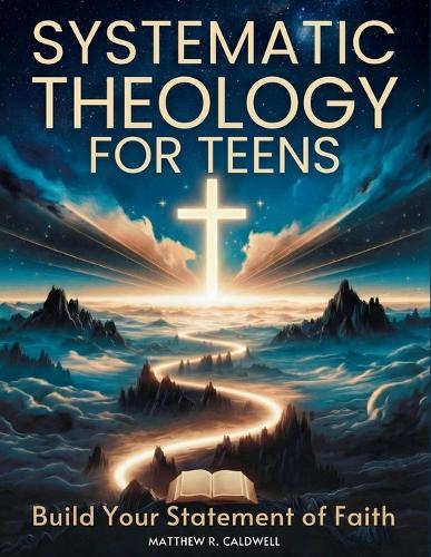 Systematic Theology for Teens - Build Your Statement of Faith: Teen-Friendly Christian Doctrine - Bible Verses for Hard Questions, and a Guided Walk with Jesus to Build a Faith You Can Defend