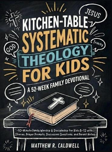 Kitchen-Table Systematic Theology for Kids, A 52-Week Family Devotional: 10-Minute Family Worship & Discipleship for Kids 8-12 with Stories, Prayer Prompts, Discussion Questions, and Parent Notes