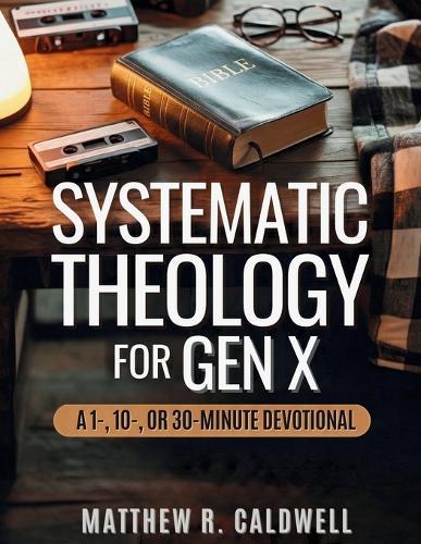 Systematic Theology for Gen X: A Guided Walk Through Christian Doctrine, Key Bible Passages and Real-Life Discipleship-Deepen Your Faith Without Long Study Sessions